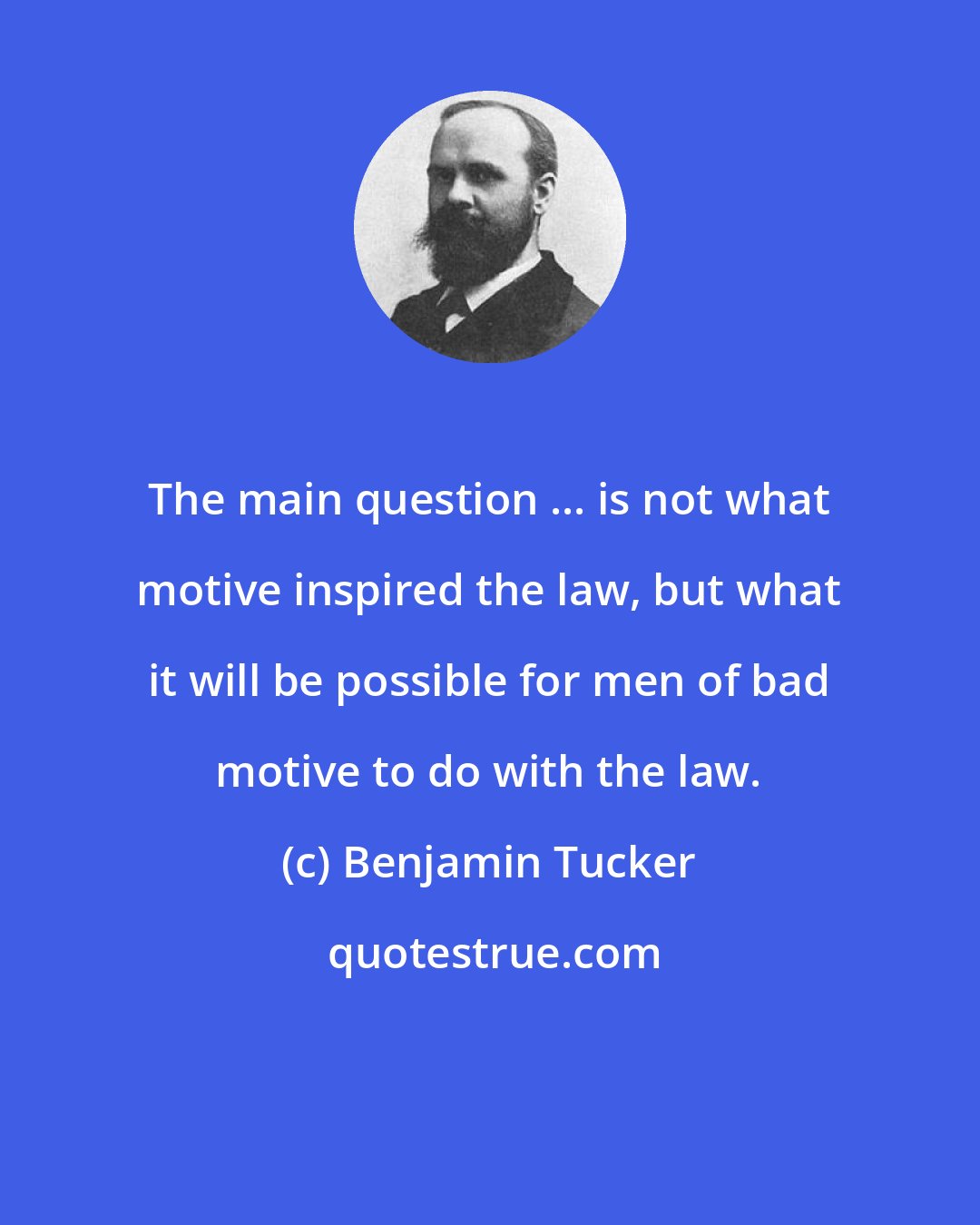 Benjamin Tucker: The main question ... is not what motive inspired the law, but what it will be possible for men of bad motive to do with the law.