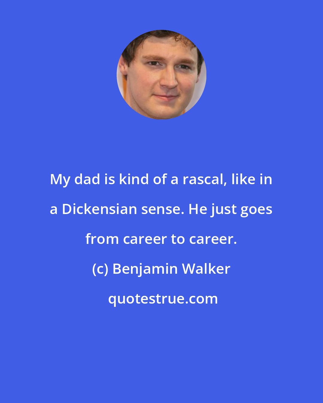 Benjamin Walker: My dad is kind of a rascal, like in a Dickensian sense. He just goes from career to career.