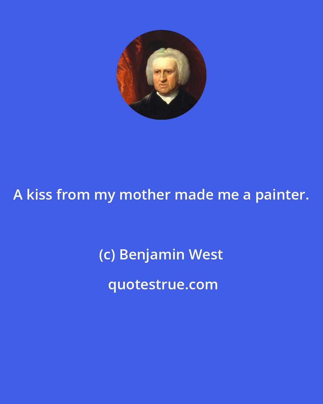 Benjamin West: A kiss from my mother made me a painter.
