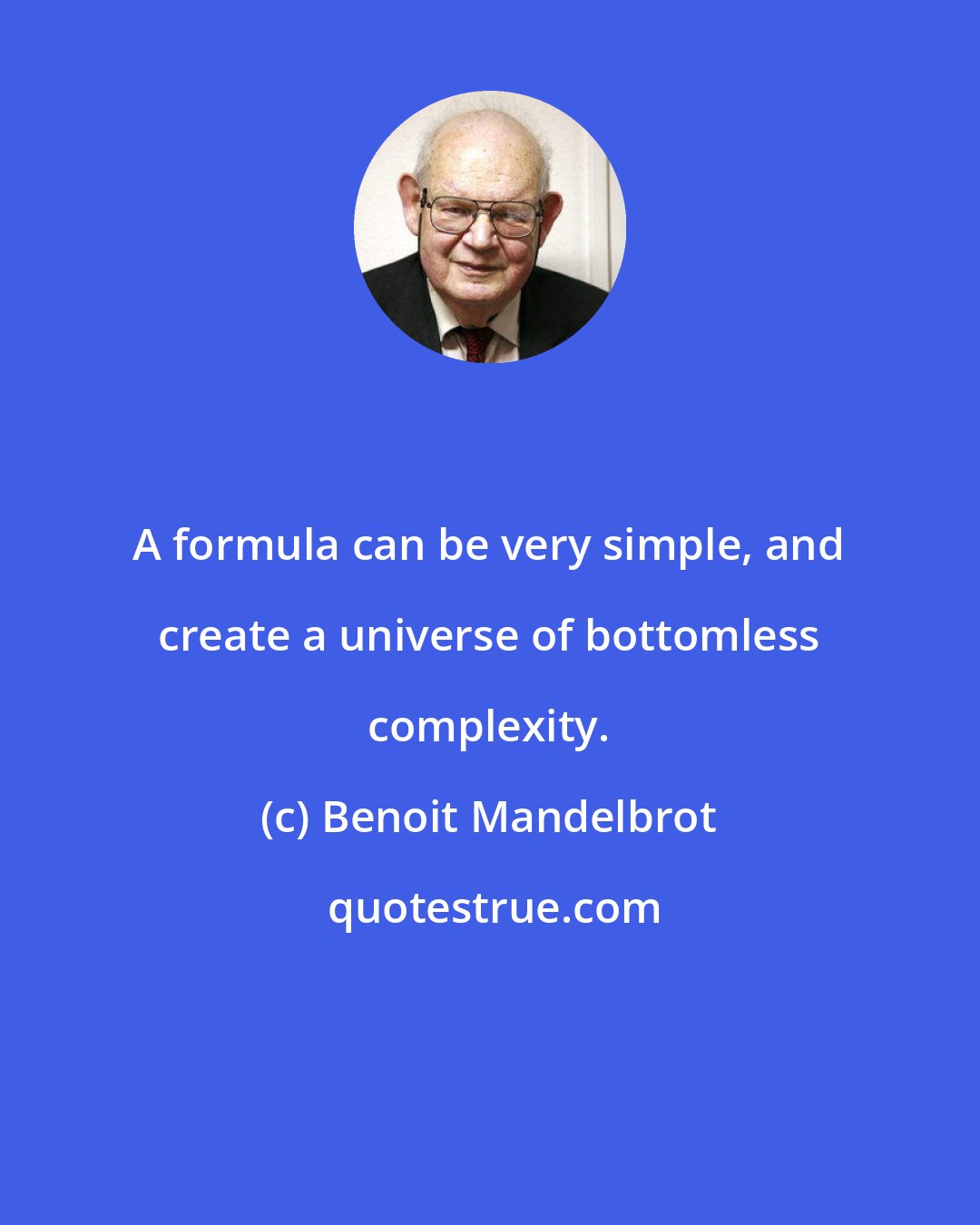 Benoit Mandelbrot: A formula can be very simple, and create a universe of bottomless complexity.