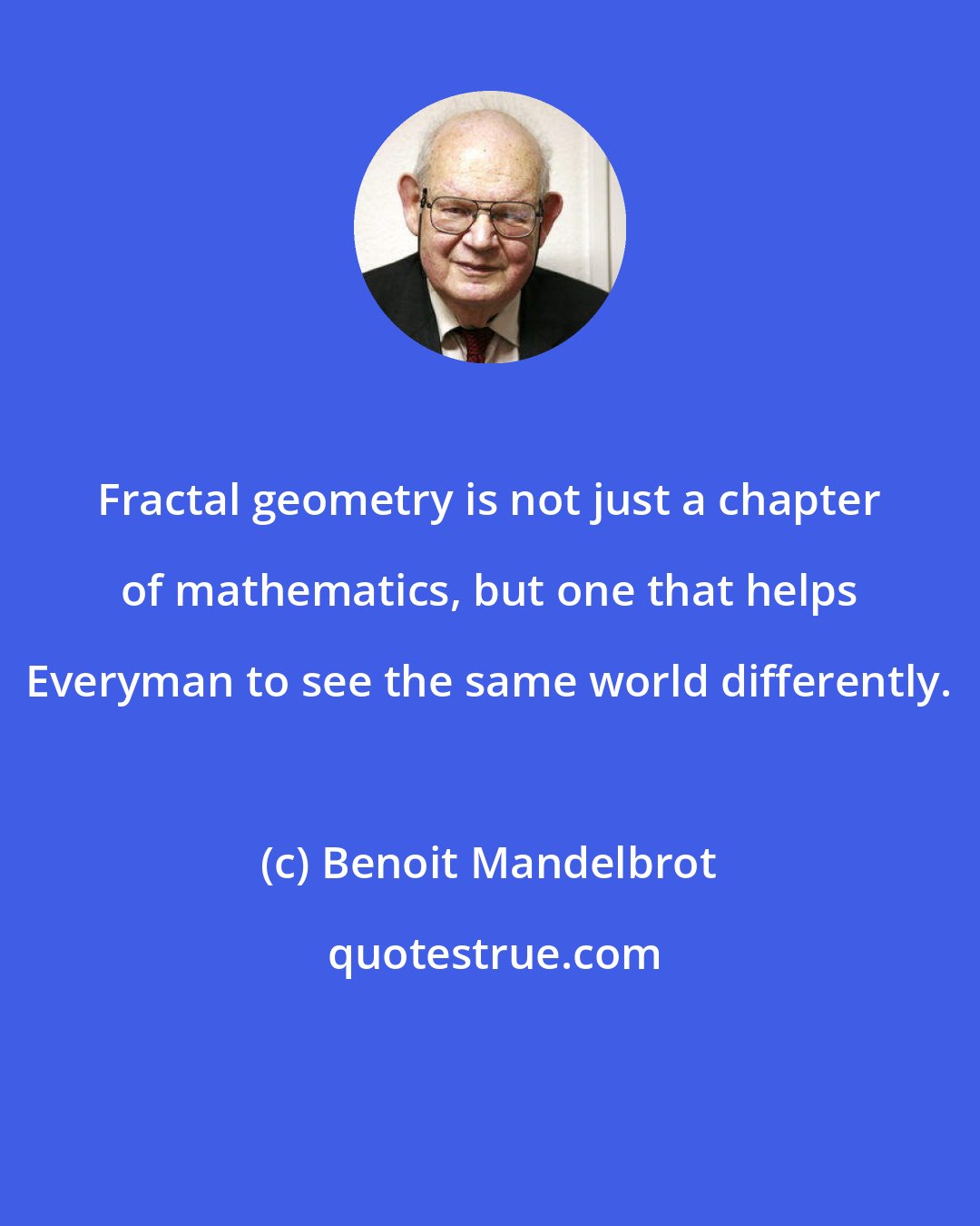 Benoit Mandelbrot: Fractal geometry is not just a chapter of mathematics, but one that helps Everyman to see the same world differently.