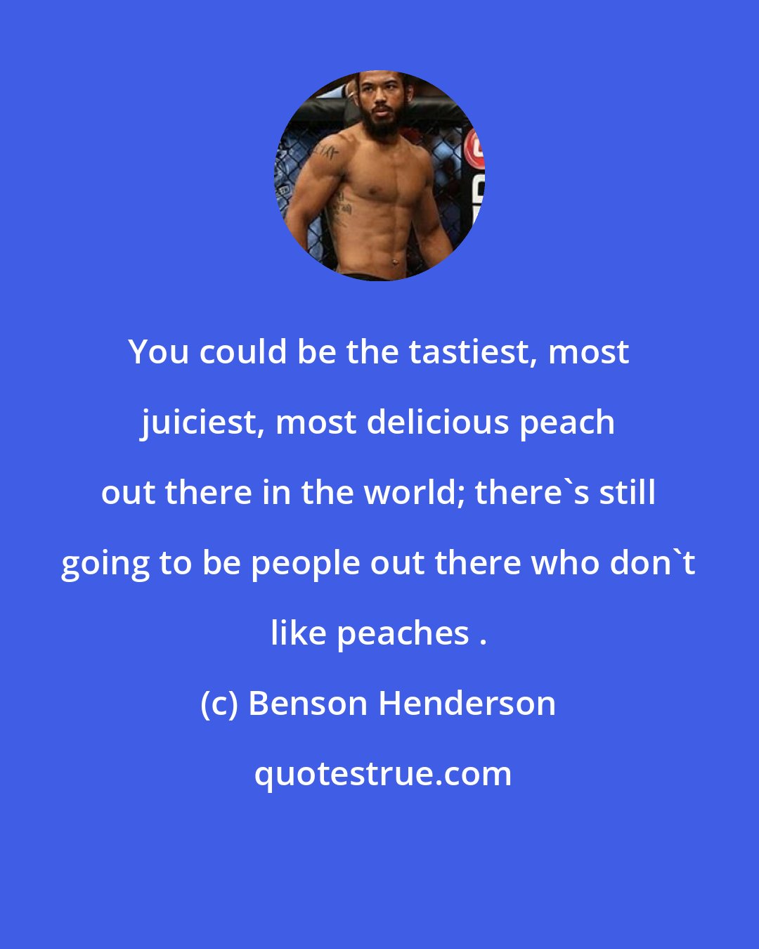 Benson Henderson: You could be the tastiest, most juiciest, most delicious peach out there in the world; there's still going to be people out there who don't like peaches .