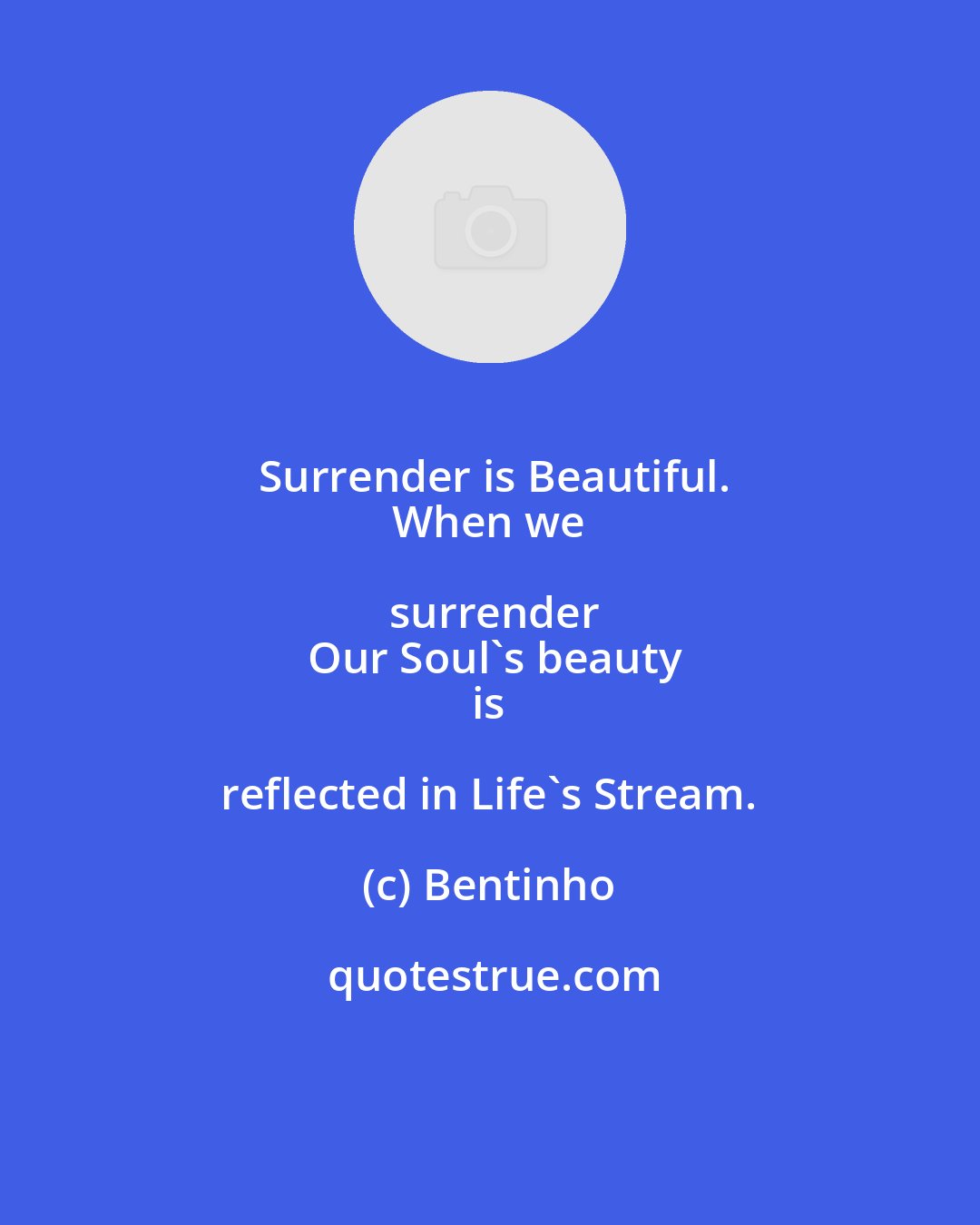 Bentinho: Surrender is Beautiful.
 When we surrender
 Our Soul's beauty
 is reflected in Life's Stream.