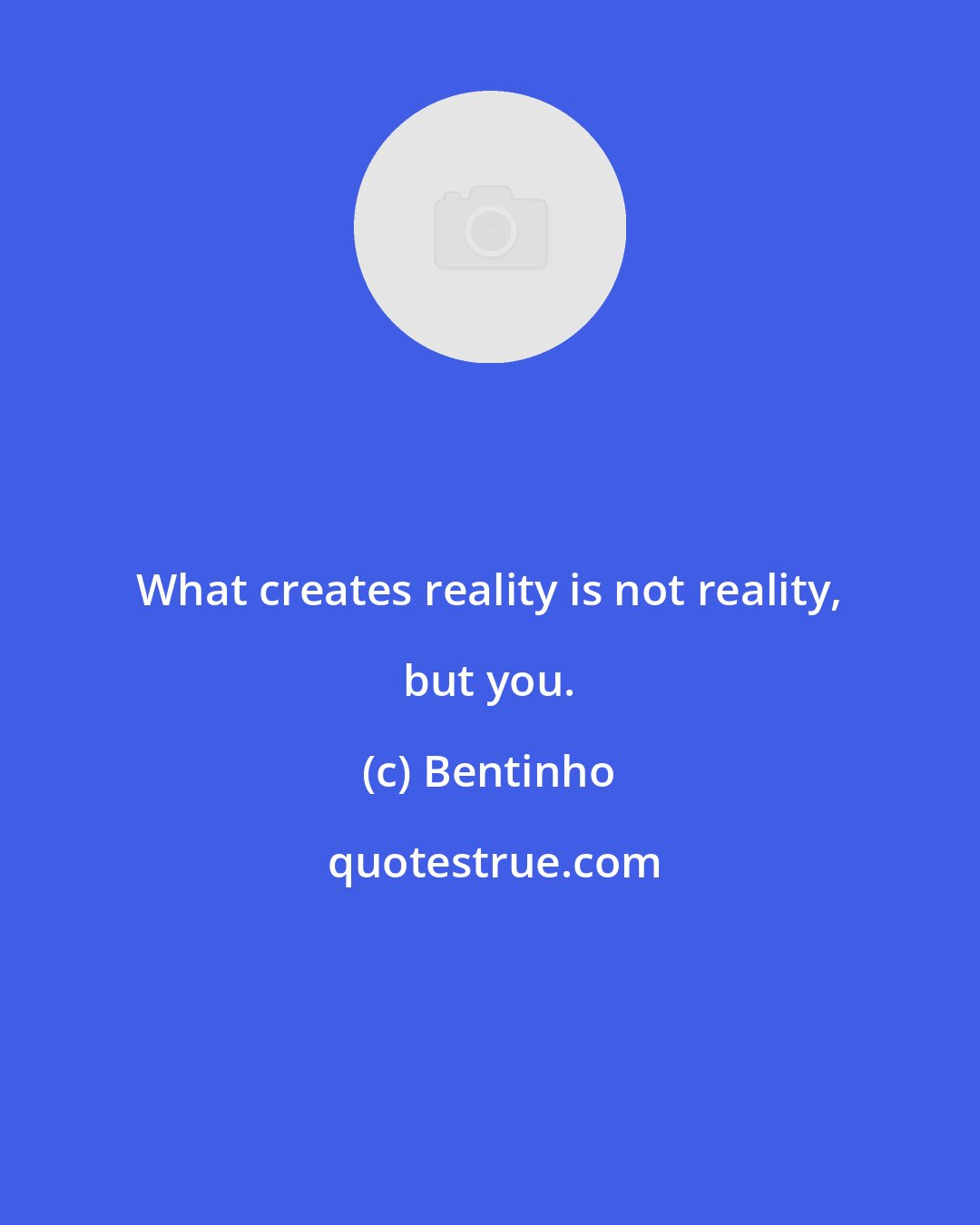 Bentinho: What creates reality is not reality, but you.