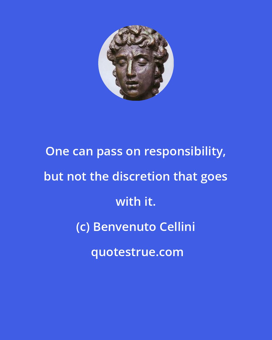 Benvenuto Cellini: One can pass on responsibility, but not the discretion that goes with it.