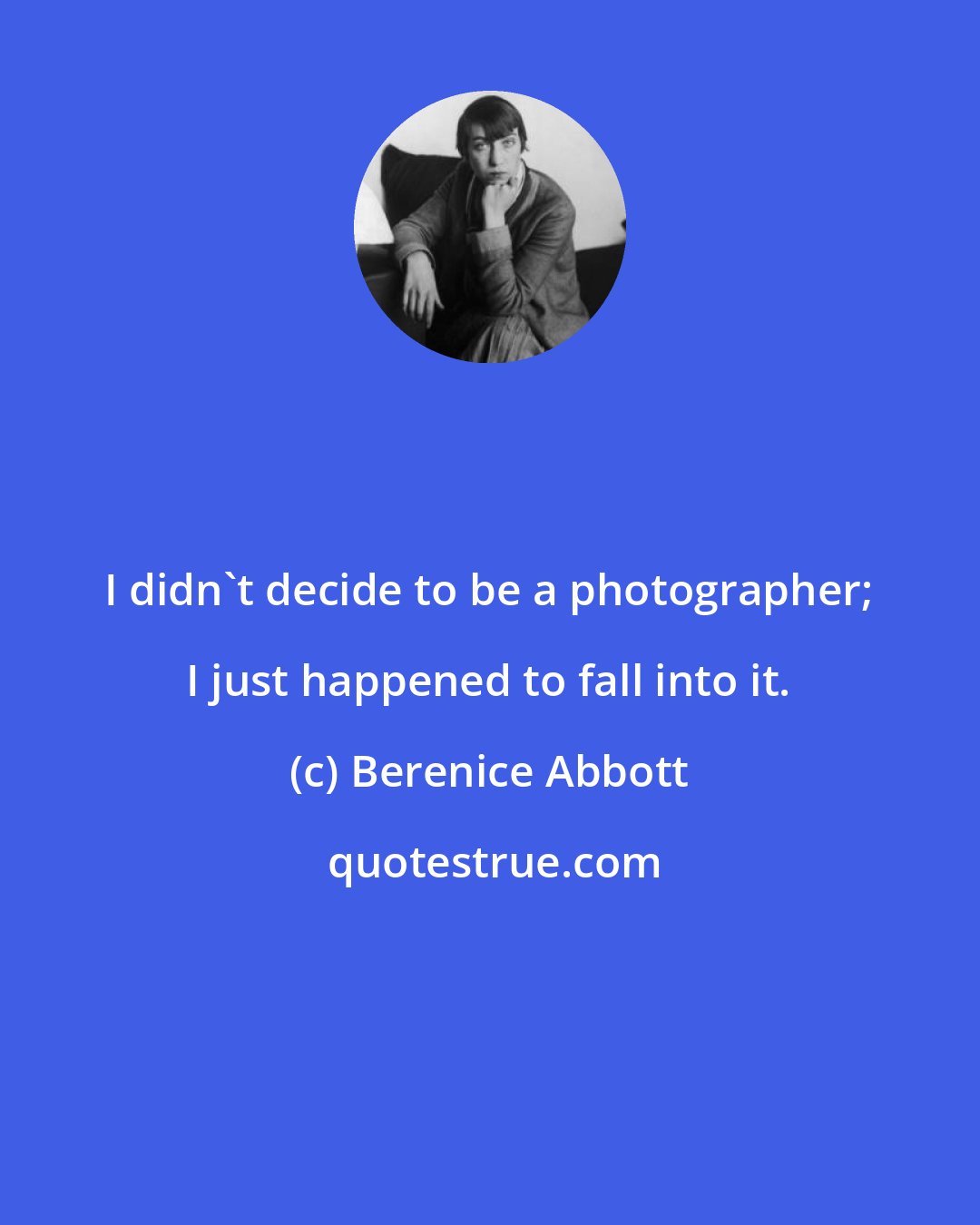 Berenice Abbott: I didn't decide to be a photographer; I just happened to fall into it.