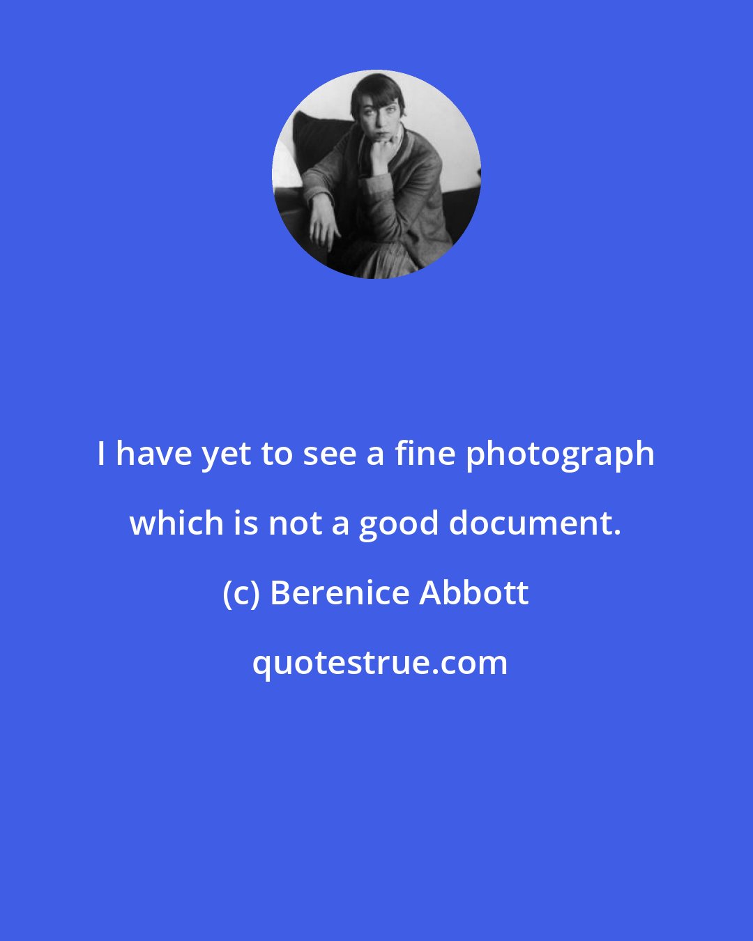 Berenice Abbott: I have yet to see a fine photograph which is not a good document.