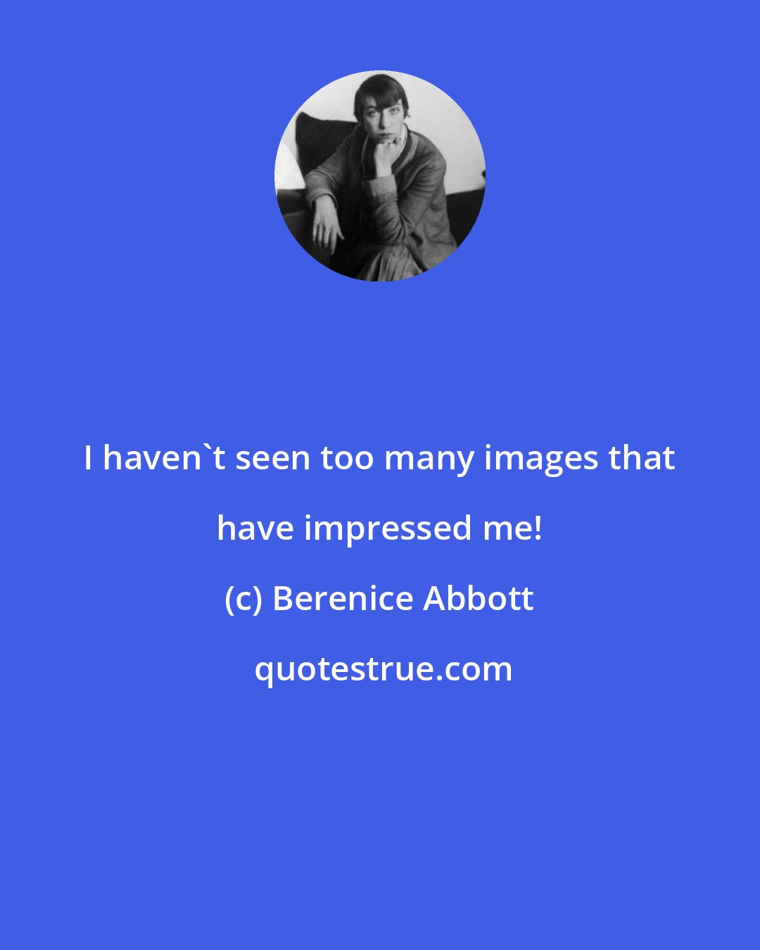 Berenice Abbott: I haven't seen too many images that have impressed me!