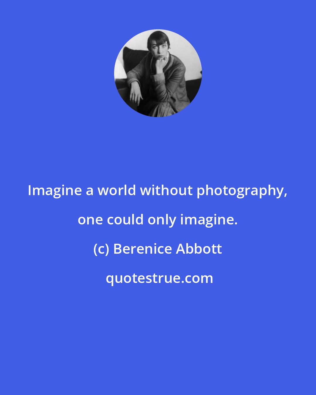 Berenice Abbott: Imagine a world without photography, one could only imagine.