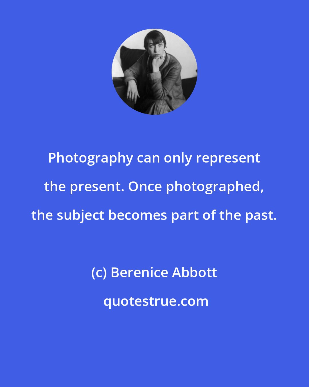 Berenice Abbott: Photography can only represent the present. Once photographed, the subject becomes part of the past.