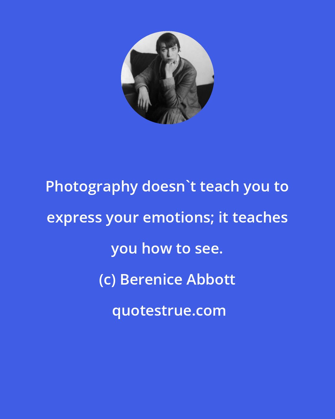 Berenice Abbott: Photography doesn't teach you to express your emotions; it teaches you how to see.