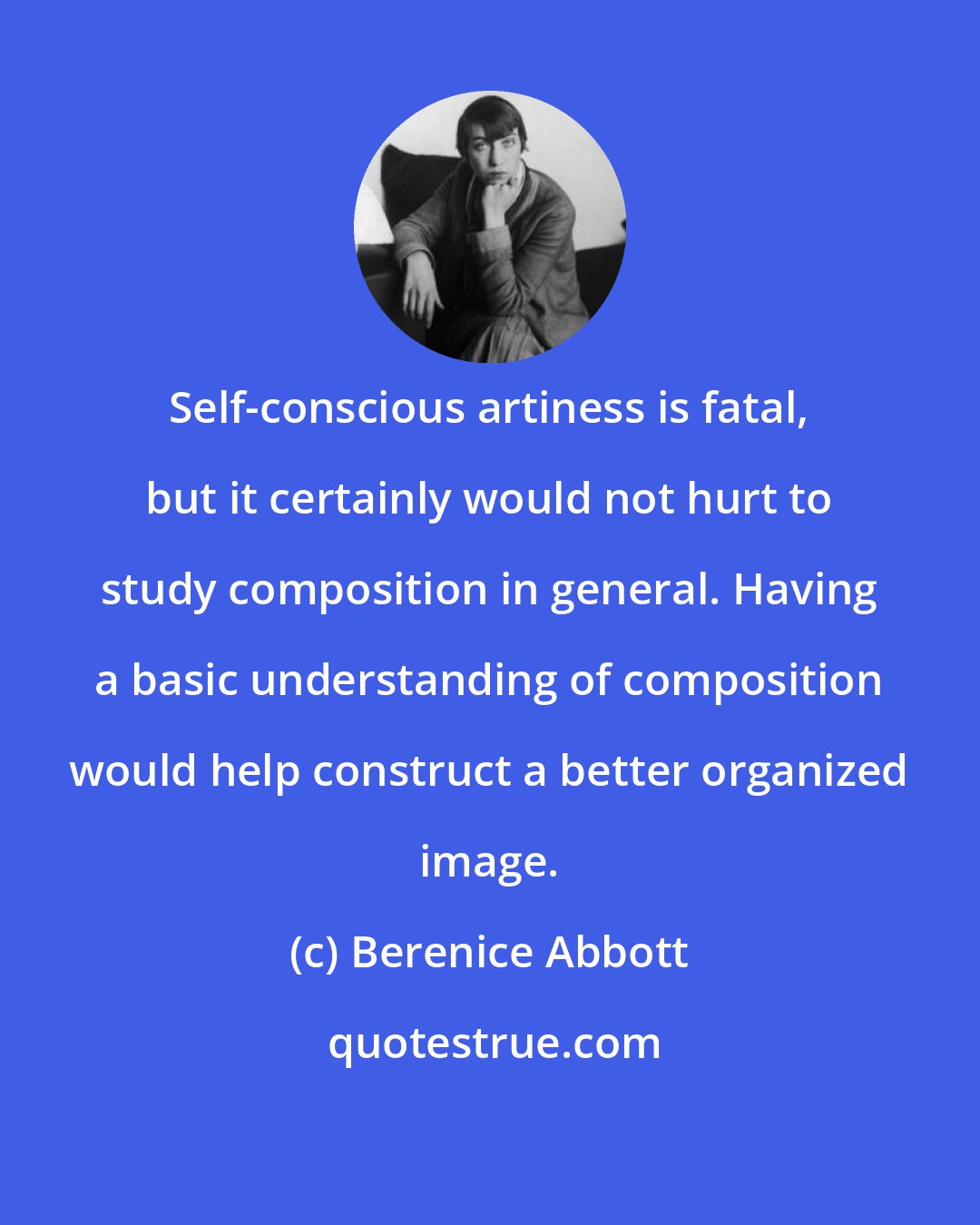 Berenice Abbott: Self-conscious artiness is fatal, but it certainly would not hurt to study composition in general. Having a basic understanding of composition would help construct a better organized image.