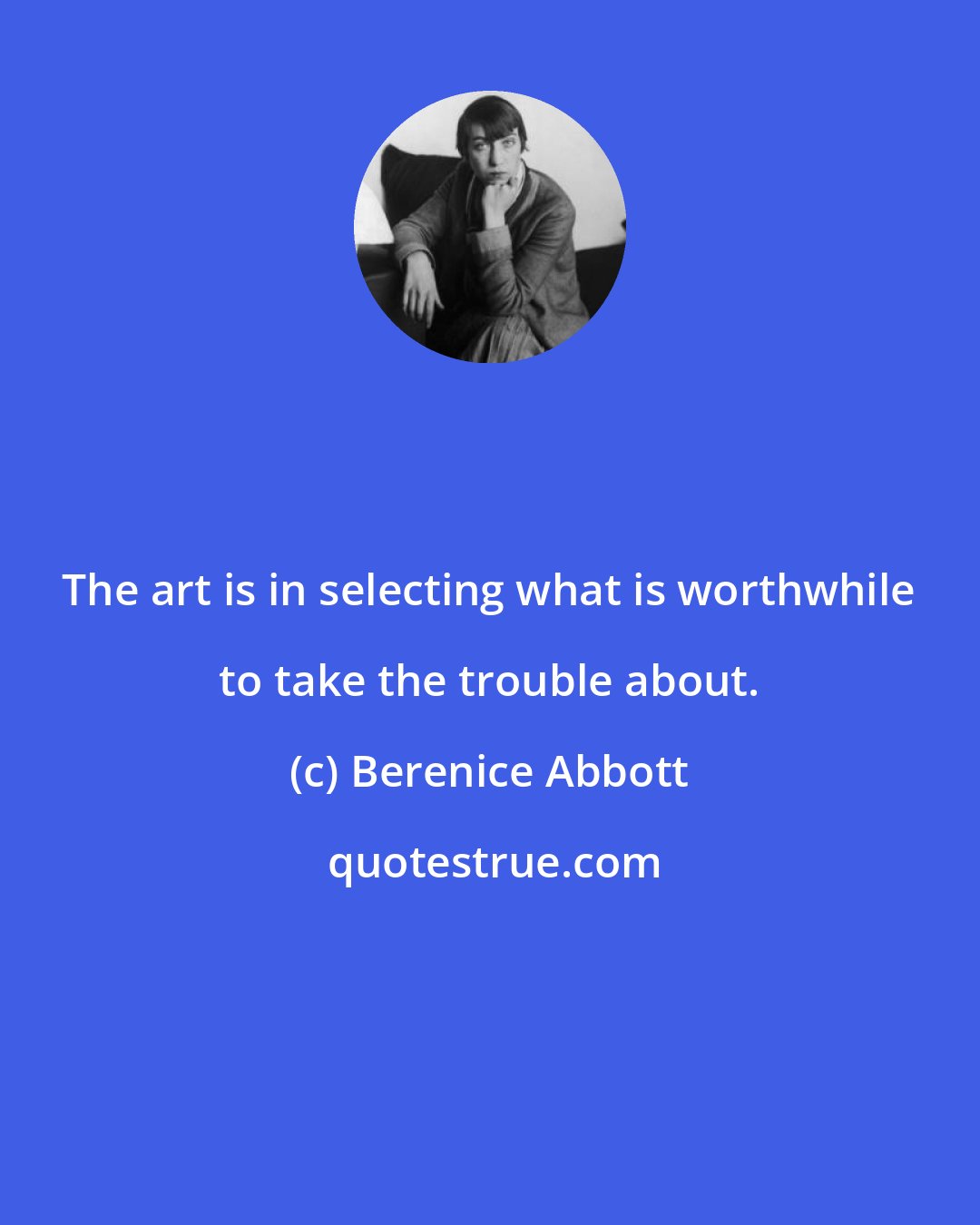 Berenice Abbott: The art is in selecting what is worthwhile to take the trouble about.