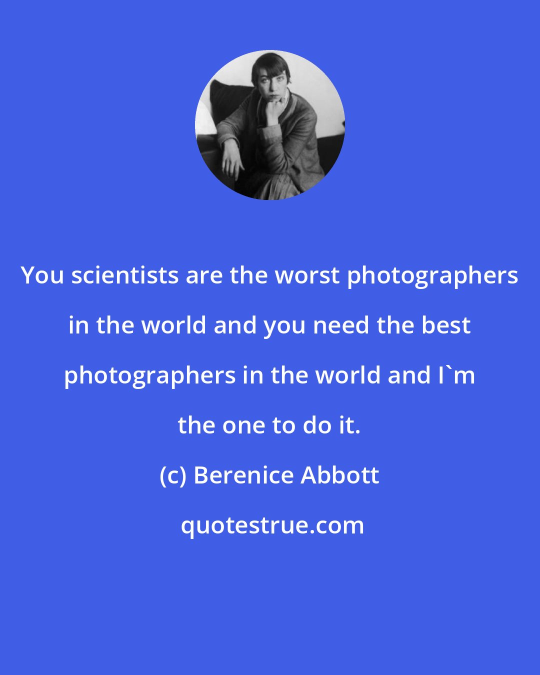 Berenice Abbott: You scientists are the worst photographers in the world and you need the best photographers in the world and I'm the one to do it.