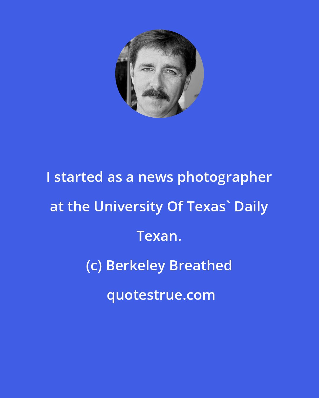 Berkeley Breathed: I started as a news photographer at the University Of Texas' Daily Texan.