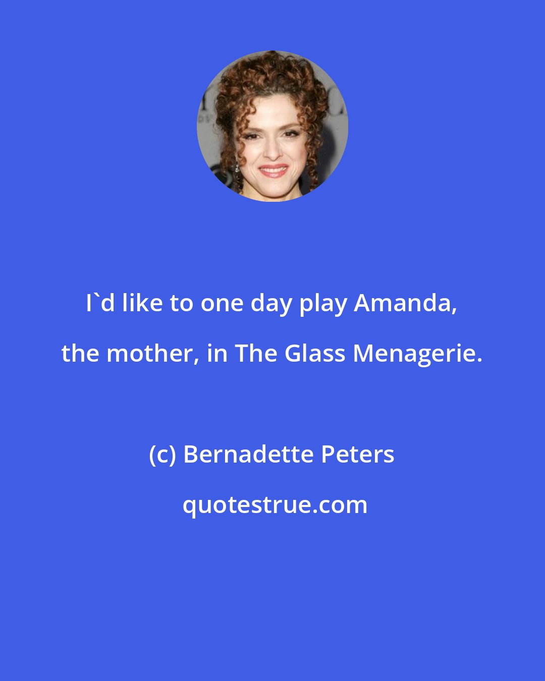 Bernadette Peters: I'd like to one day play Amanda, the mother, in The Glass Menagerie.