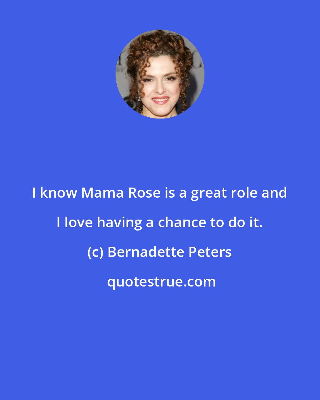 Bernadette Peters: I know Mama Rose is a great role and I love having a chance to do it.