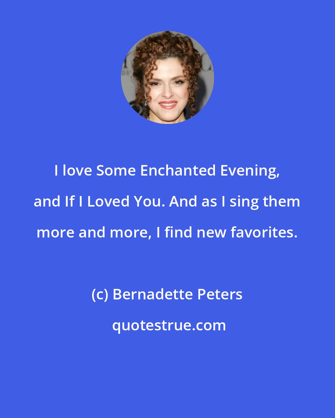 Bernadette Peters: I love Some Enchanted Evening, and If I Loved You. And as I sing them more and more, I find new favorites.