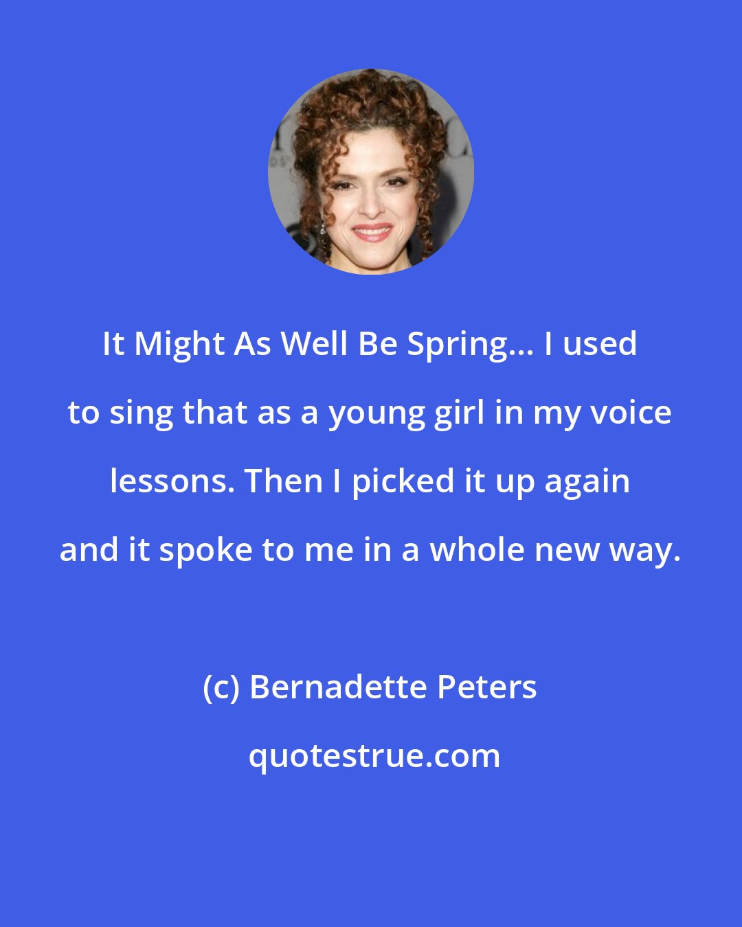 Bernadette Peters: It Might As Well Be Spring... I used to sing that as a young girl in my voice lessons. Then I picked it up again and it spoke to me in a whole new way.