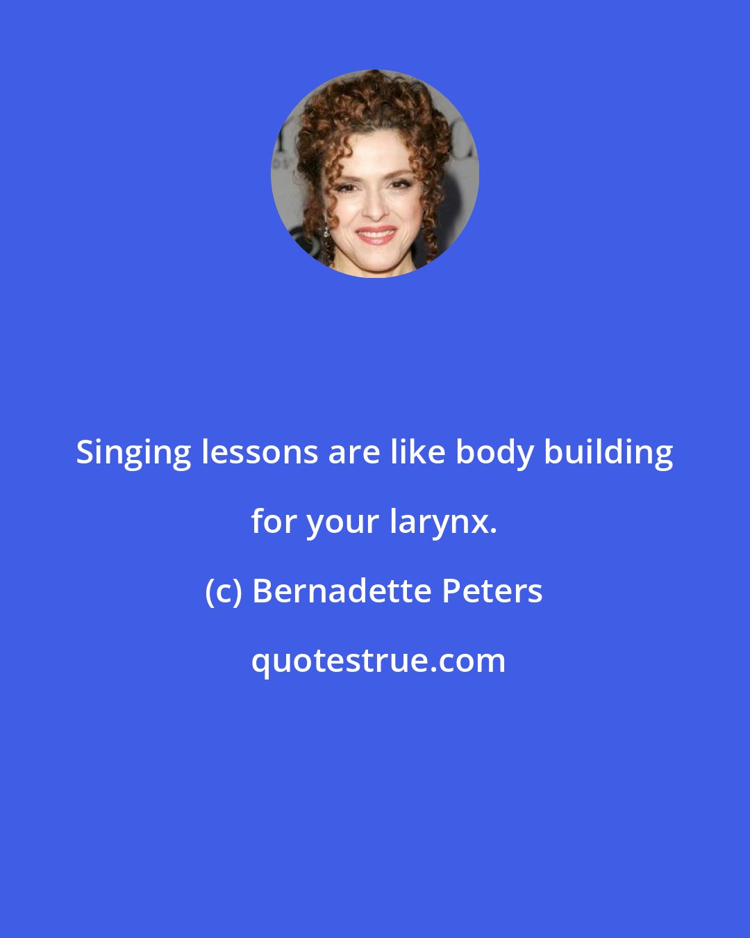 Bernadette Peters: Singing lessons are like body building for your larynx.