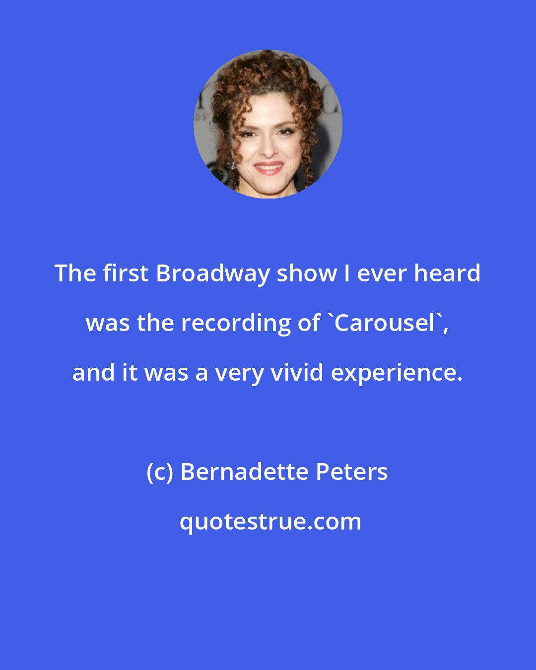 Bernadette Peters: The first Broadway show I ever heard was the recording of 'Carousel', and it was a very vivid experience.