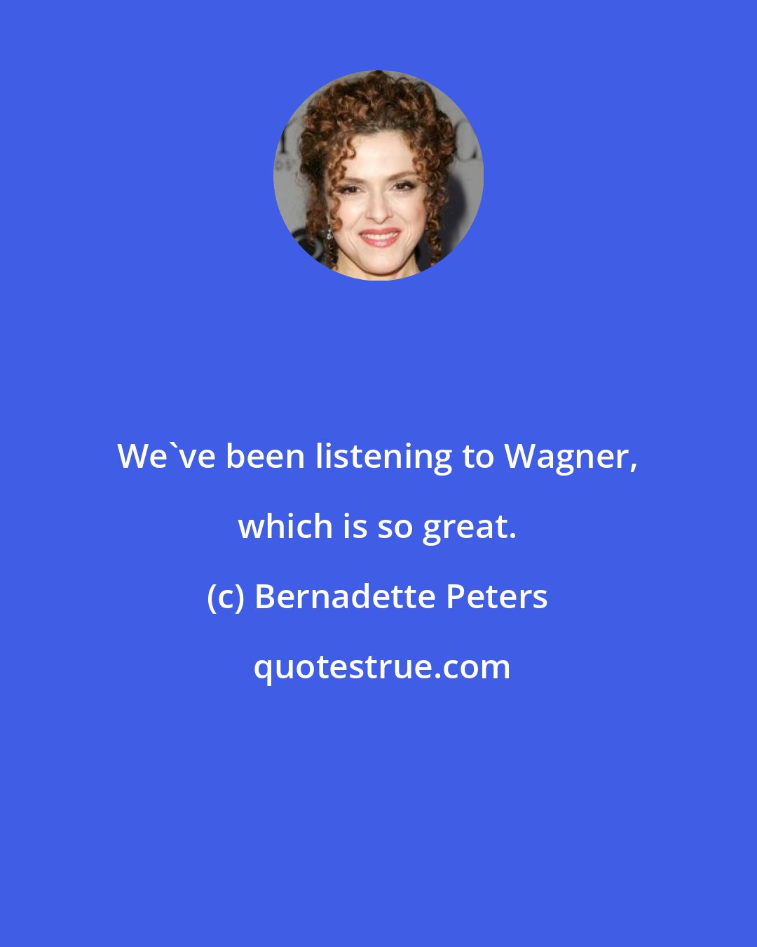 Bernadette Peters: We've been listening to Wagner, which is so great.