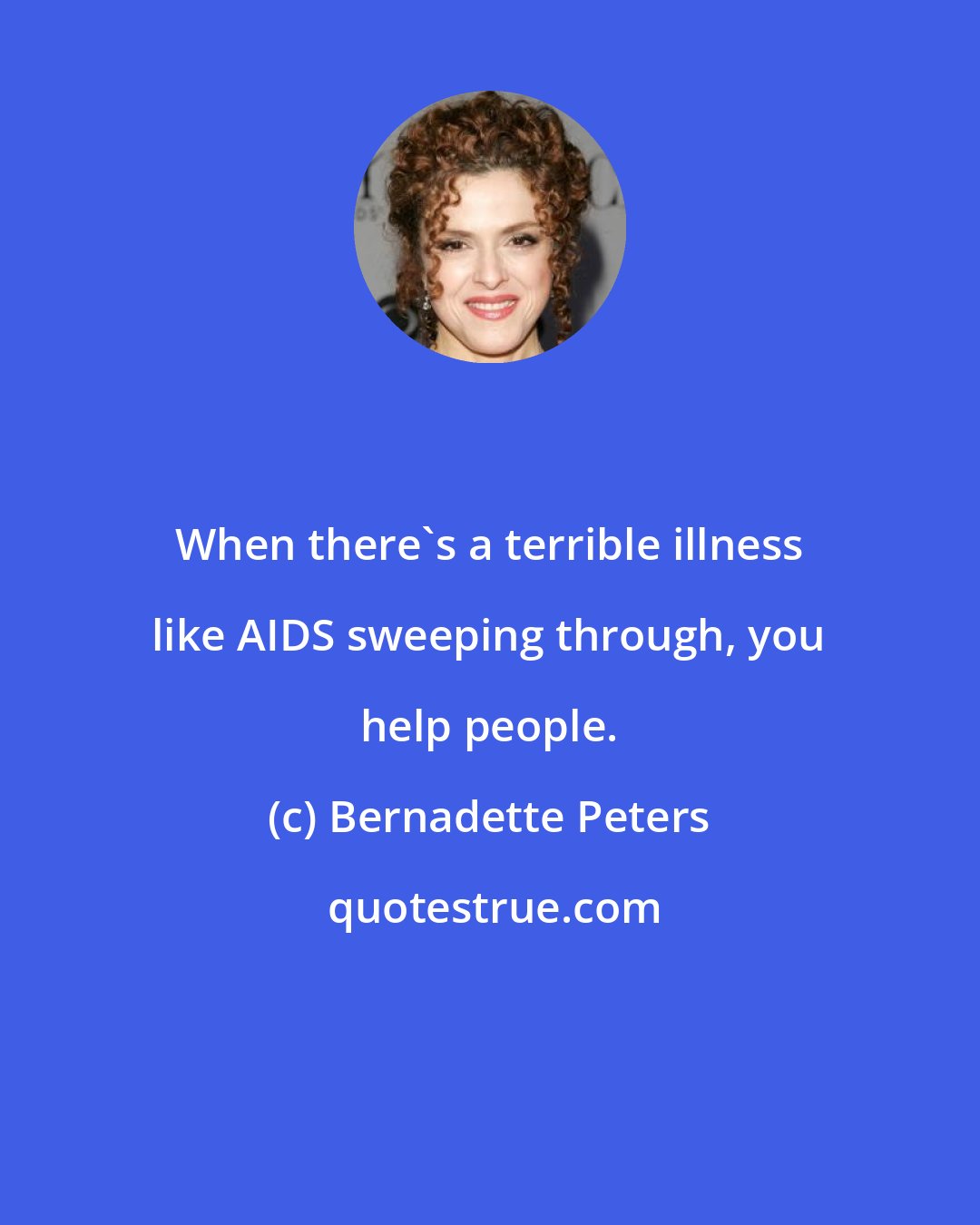 Bernadette Peters: When there's a terrible illness like AIDS sweeping through, you help people.