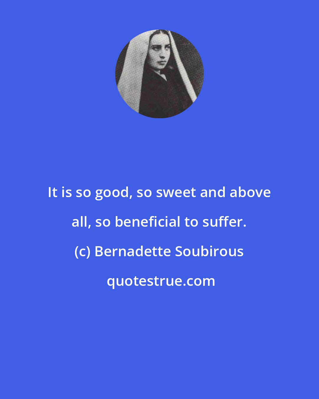 Bernadette Soubirous: It is so good, so sweet and above all, so beneficial to suffer.