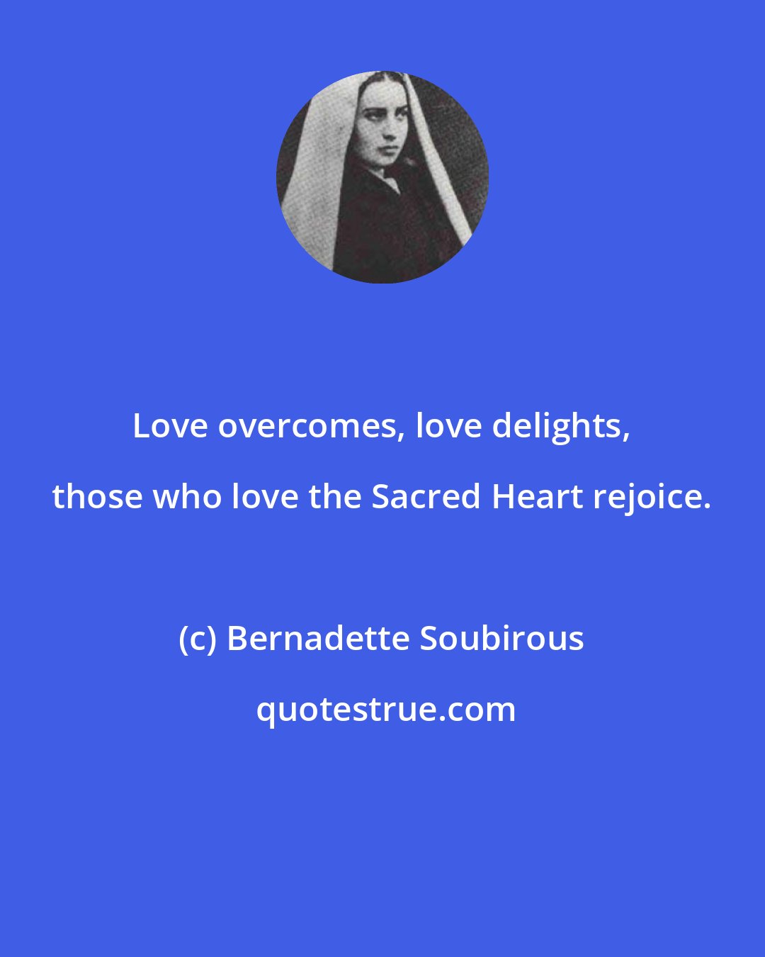 Bernadette Soubirous: Love overcomes, love delights, those who love the Sacred Heart rejoice.