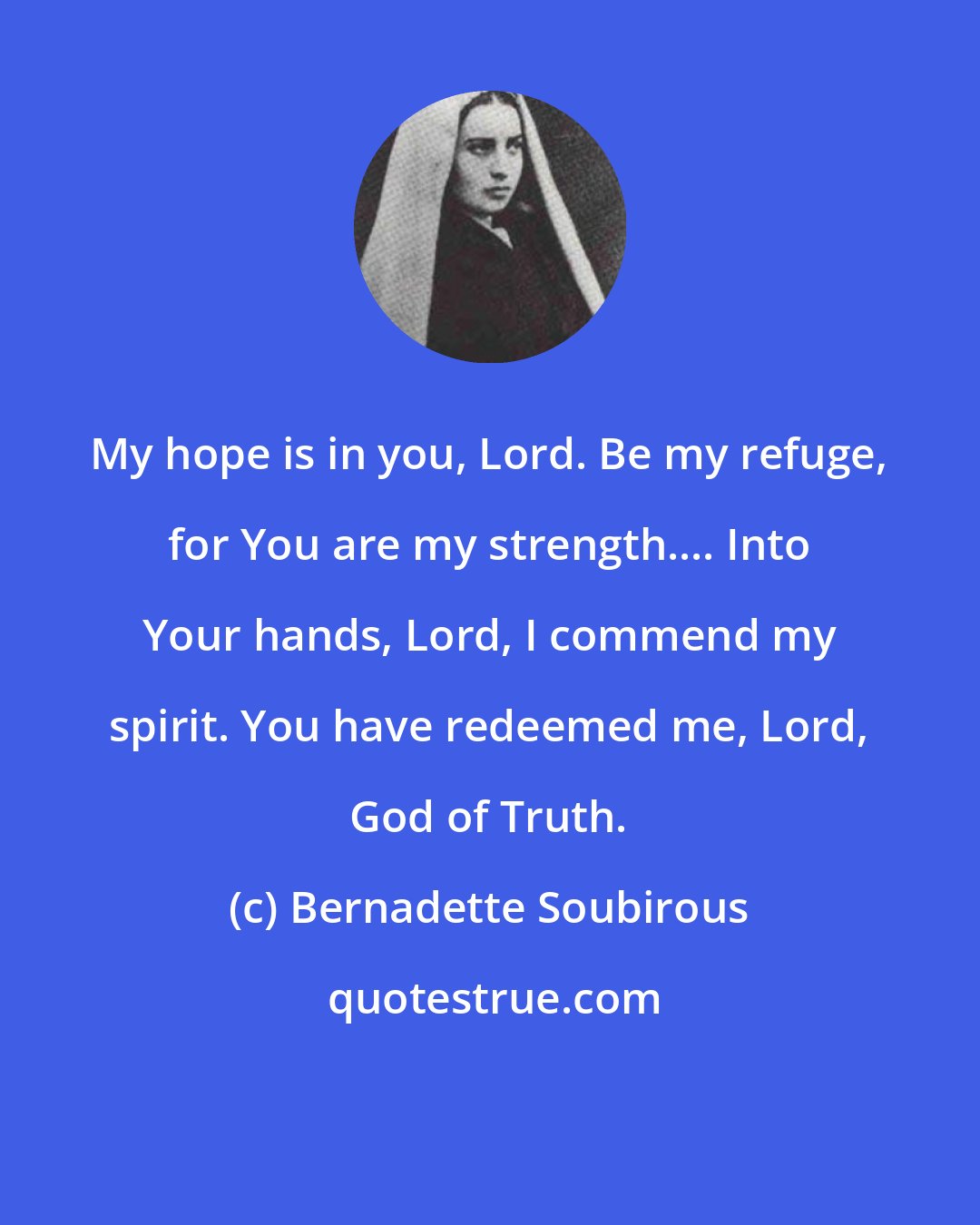 Bernadette Soubirous: My hope is in you, Lord. Be my refuge, for You are my strength.... Into Your hands, Lord, I commend my spirit. You have redeemed me, Lord, God of Truth.