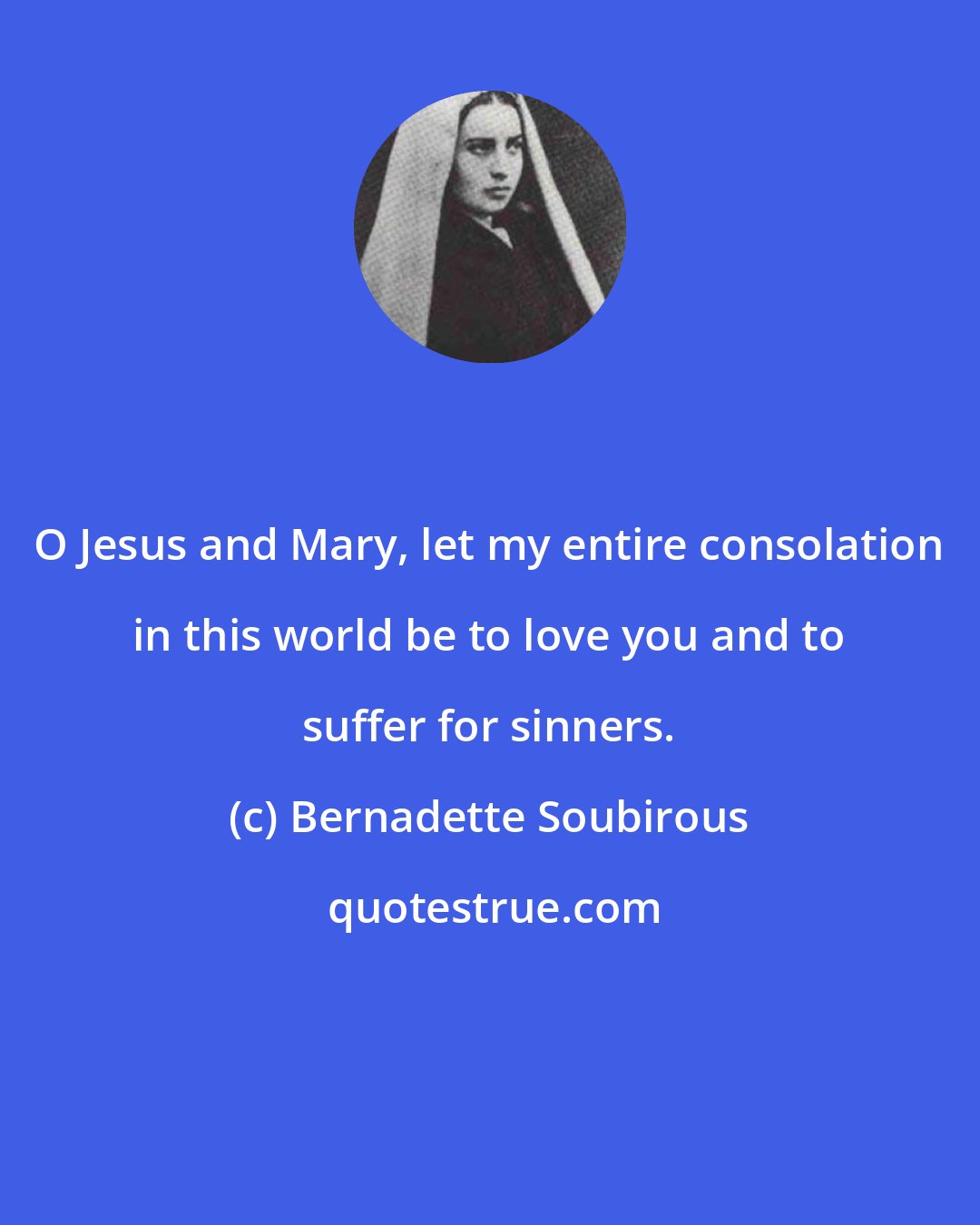 Bernadette Soubirous: O Jesus and Mary, let my entire consolation in this world be to love you and to suffer for sinners.