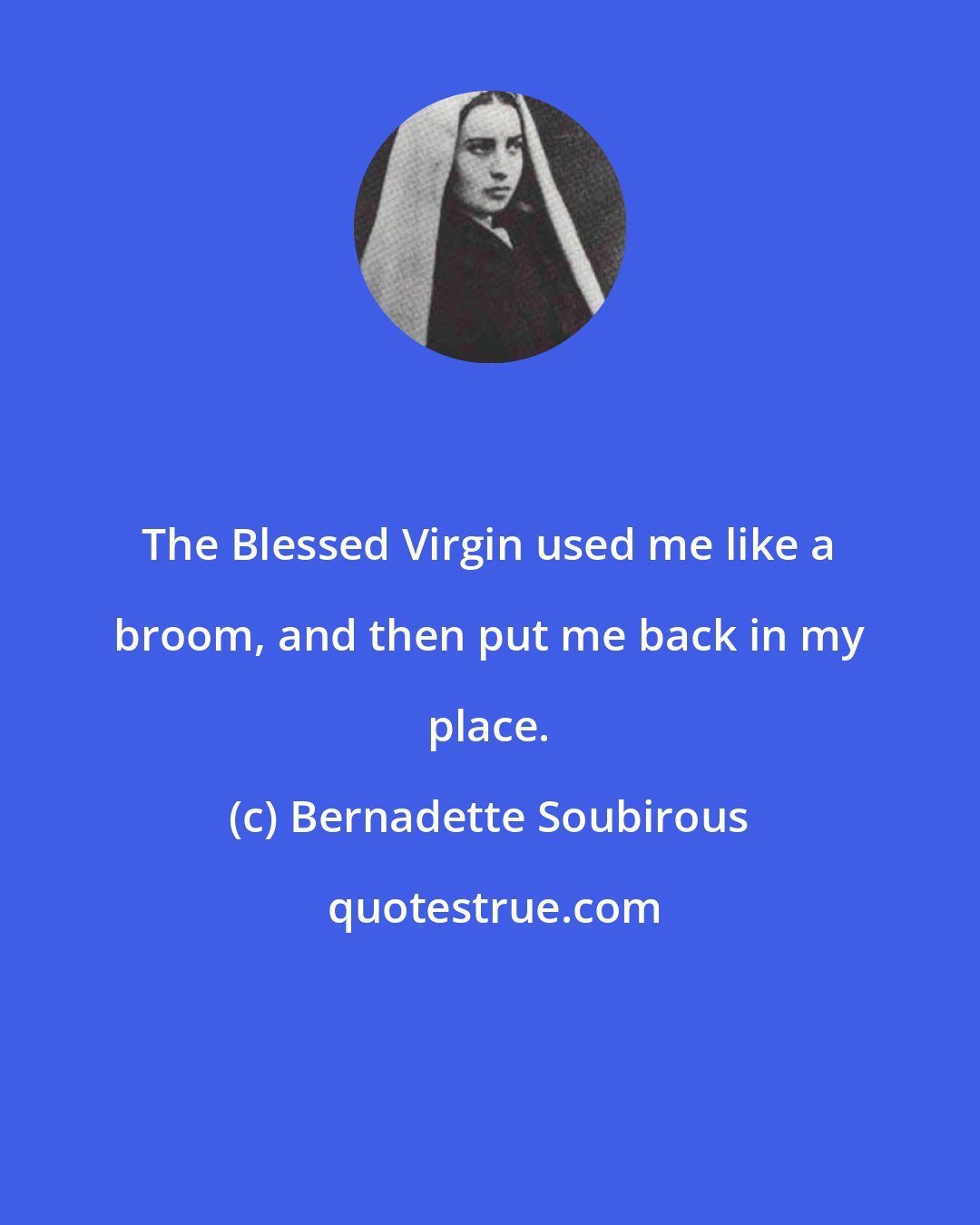 Bernadette Soubirous: The Blessed Virgin used me like a broom, and then put me back in my place.