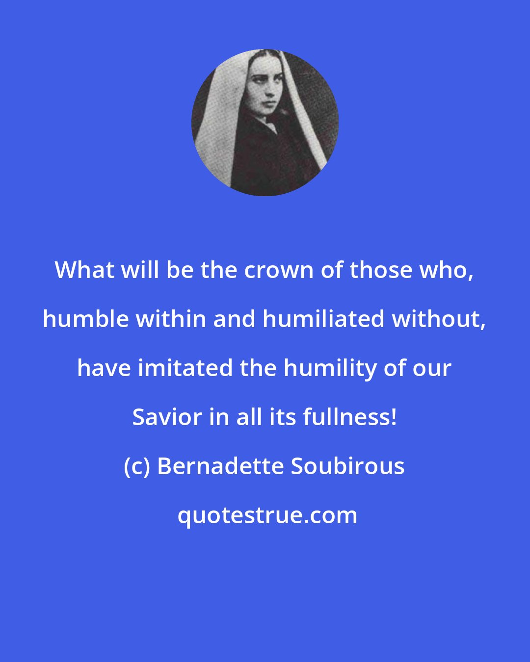 Bernadette Soubirous: What will be the crown of those who, humble within and humiliated without, have imitated the humility of our Savior in all its fullness!