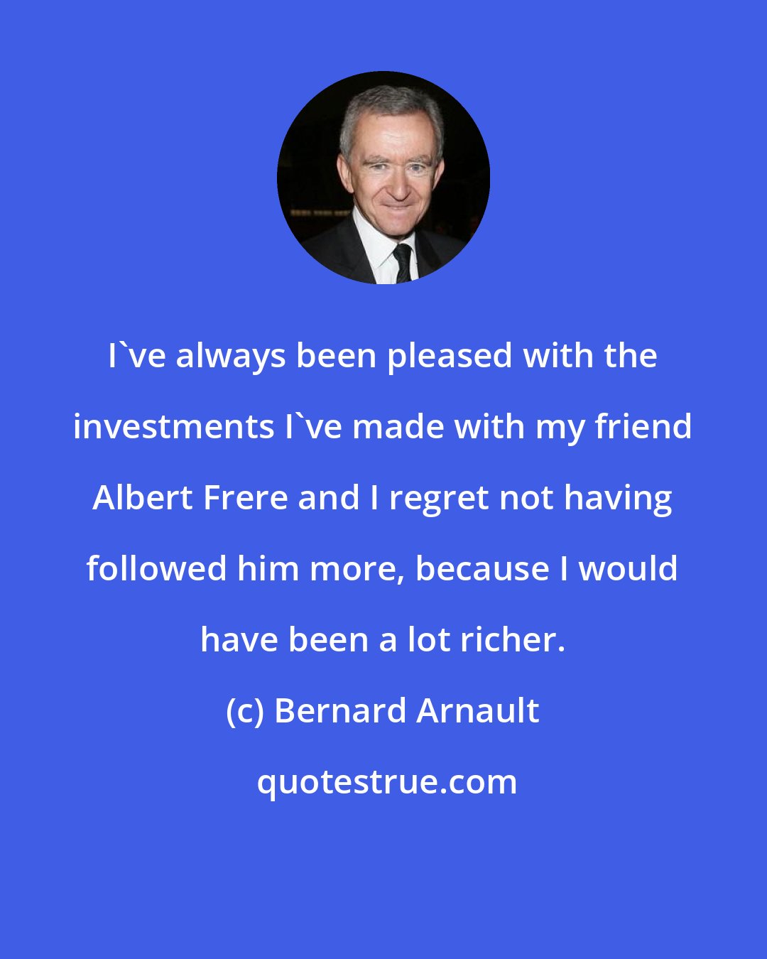 Bernard Arnault: I've always been pleased with the investments I've made with my friend Albert Frere and I regret not having followed him more, because I would have been a lot richer.