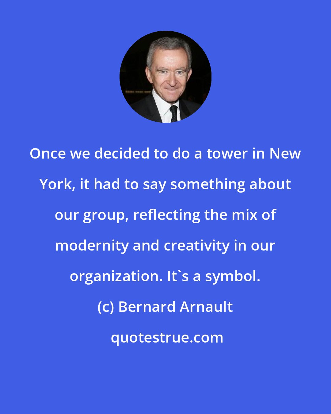 Bernard Arnault: Once we decided to do a tower in New York, it had to say something about our group, reflecting the mix of modernity and creativity in our organization. It's a symbol.