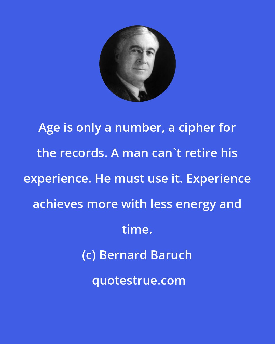 Bernard Baruch: Age is only a number, a cipher for the records. A man can't retire his experience. He must use it. Experience achieves more with less energy and time.