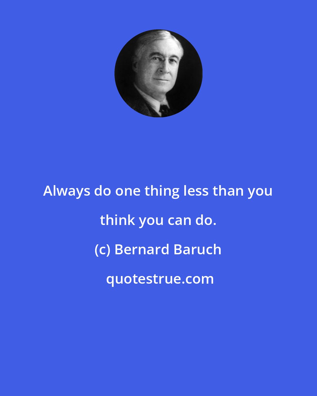 Bernard Baruch: Always do one thing less than you think you can do.