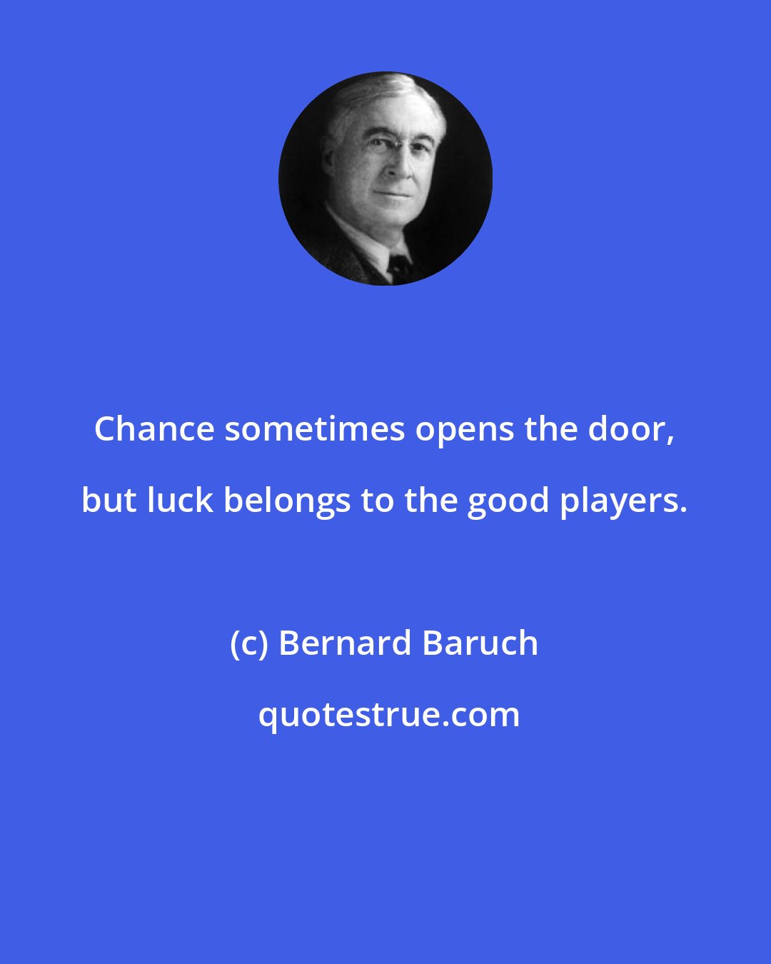 Bernard Baruch: Chance sometimes opens the door, but luck belongs to the good players.