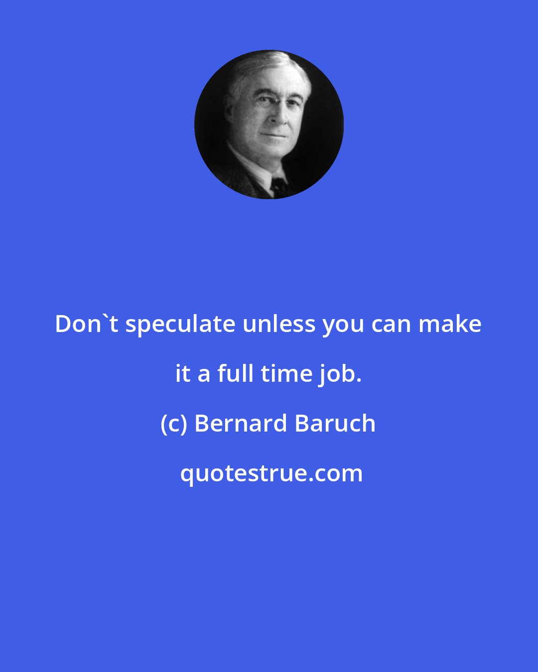 Bernard Baruch: Don't speculate unless you can make it a full time job.