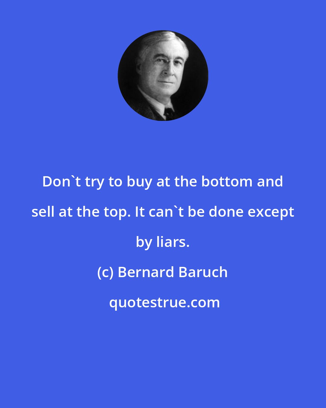 Bernard Baruch: Don't try to buy at the bottom and sell at the top. It can't be done except by liars.