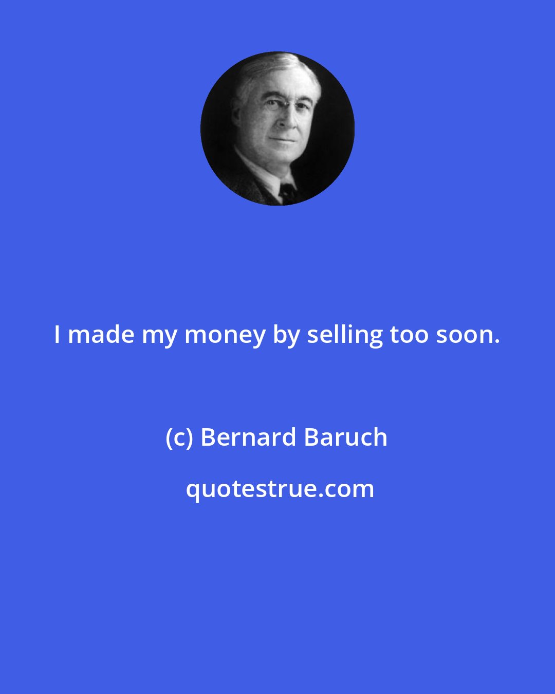 Bernard Baruch: I made my money by selling too soon.