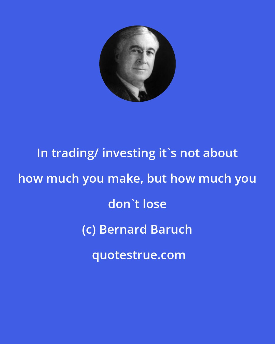 Bernard Baruch: In trading/ investing it's not about how much you make, but how much you don't lose