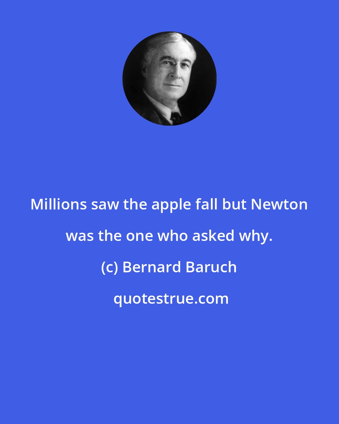 Bernard Baruch: Millions saw the apple fall but Newton was the one who asked why.