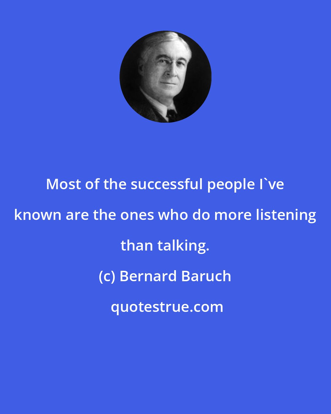 Bernard Baruch: Most of the successful people I've known are the ones who do more listening than talking.