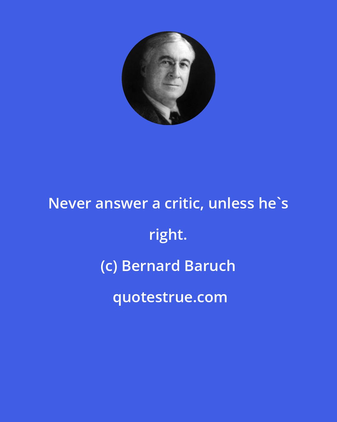 Bernard Baruch: Never answer a critic, unless he's right.