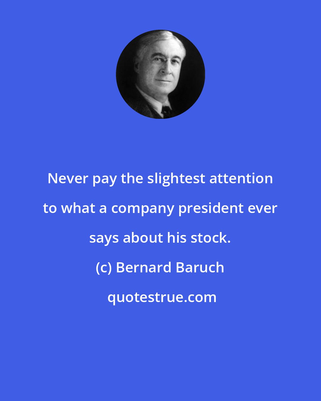 Bernard Baruch: Never pay the slightest attention to what a company president ever says about his stock.