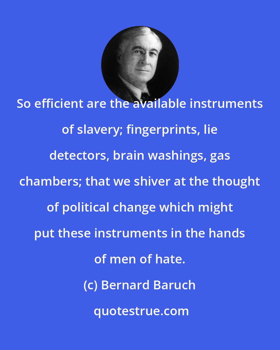 Bernard Baruch: So efficient are the available instruments of slavery; fingerprints, lie detectors, brain washings, gas chambers; that we shiver at the thought of political change which might put these instruments in the hands of men of hate.