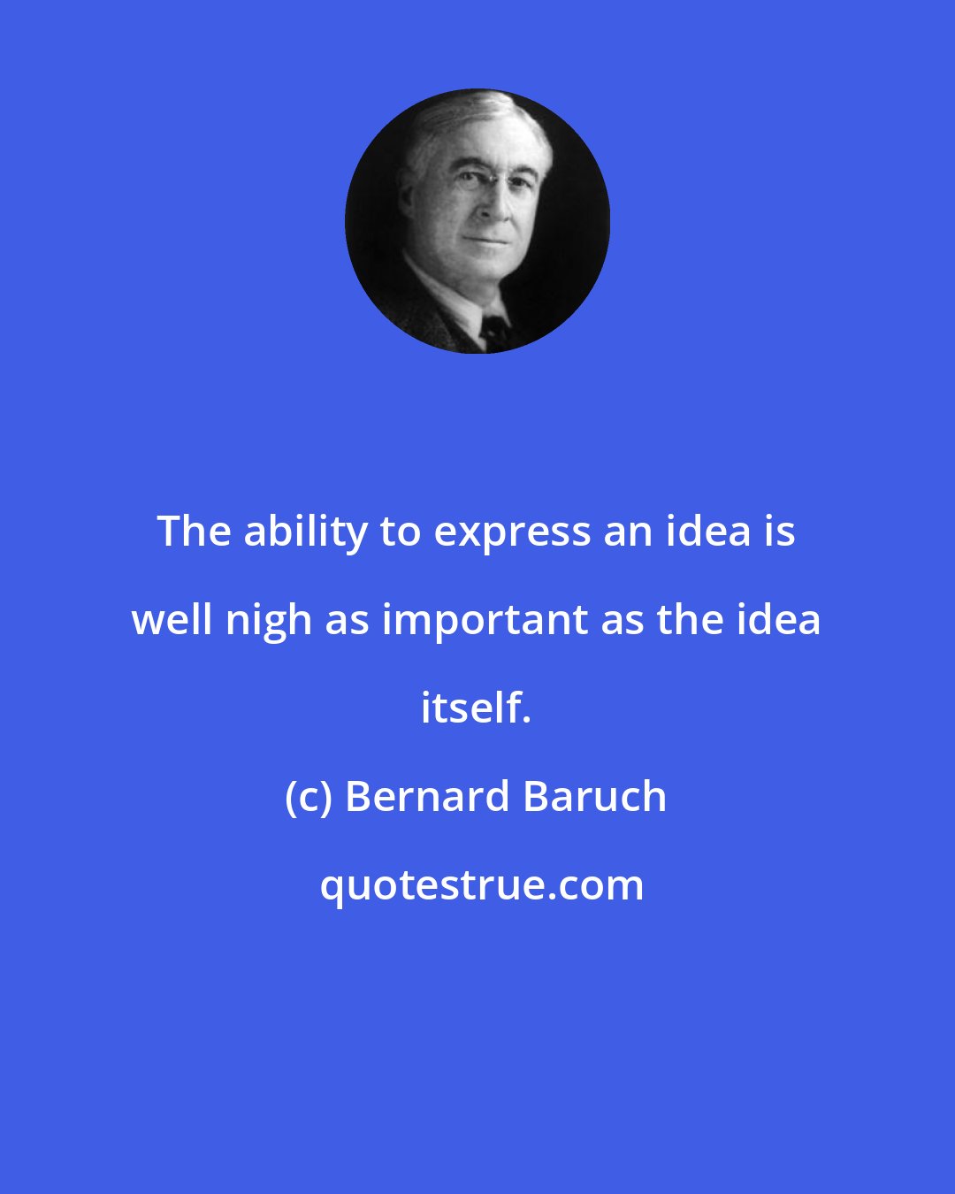 Bernard Baruch: The ability to express an idea is well nigh as important as the idea itself.