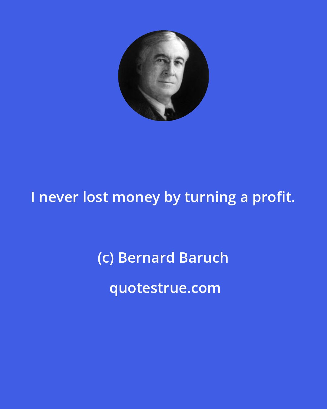 Bernard Baruch: I never lost money by turning a profit.