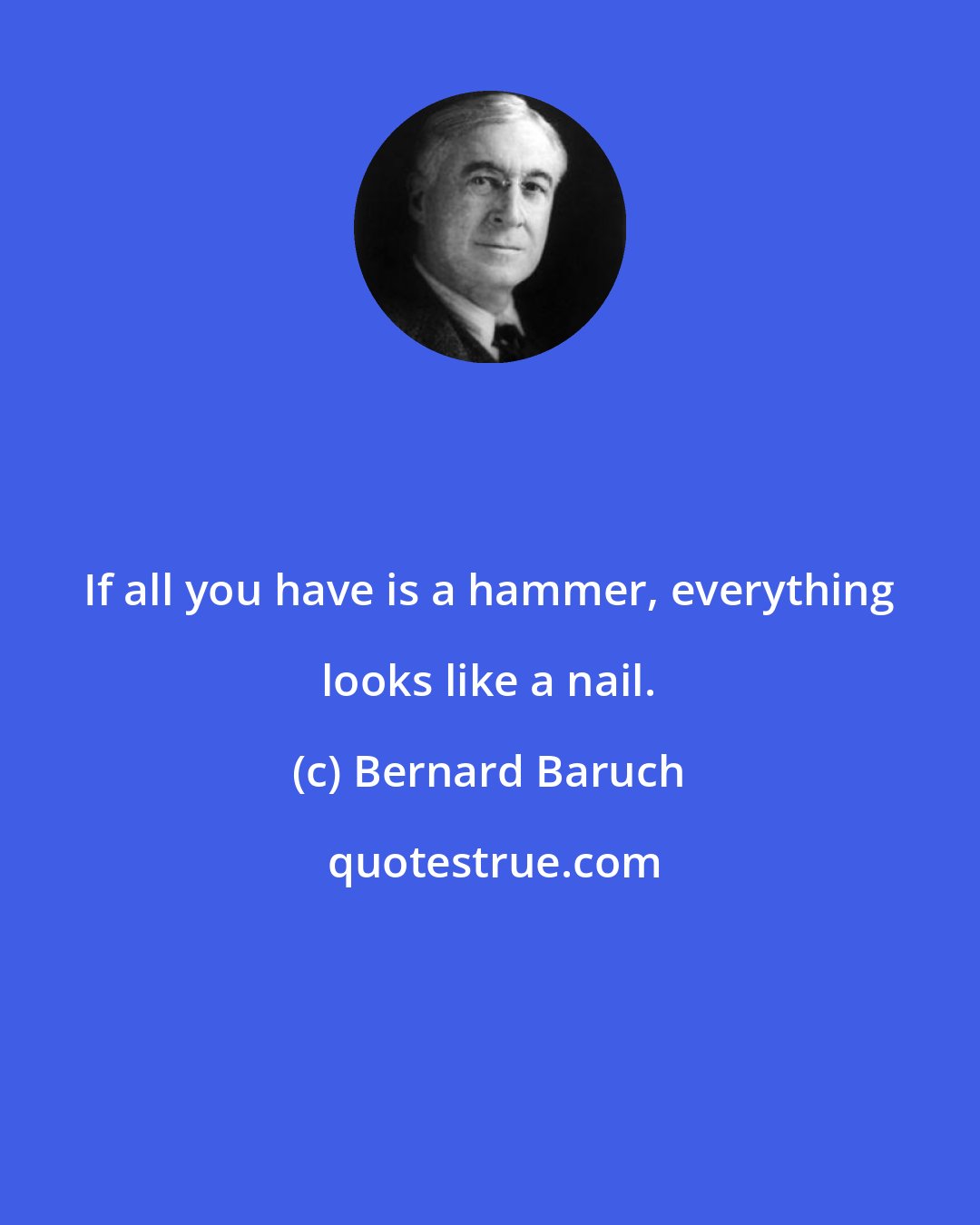 Bernard Baruch: If all you have is a hammer, everything looks like a nail.